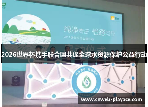 2026世界杯携手联合国共促全球水资源保护公益行动