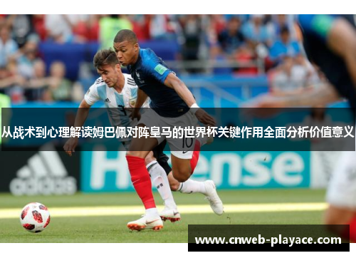 从战术到心理解读姆巴佩对阵皇马的世界杯关键作用全面分析价值意义 从战术到心理解读姆巴佩对阵皇马的世界杯关键作用全面分析价值意义