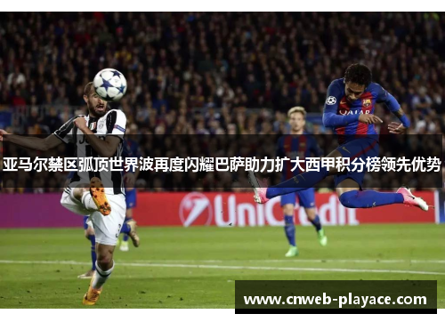 亚马尔禁区弧顶世界波再度闪耀巴萨助力扩大西甲积分榜领先优势 亚马尔禁区弧顶世界波再度闪耀巴萨助力扩大西甲积分榜领先优势