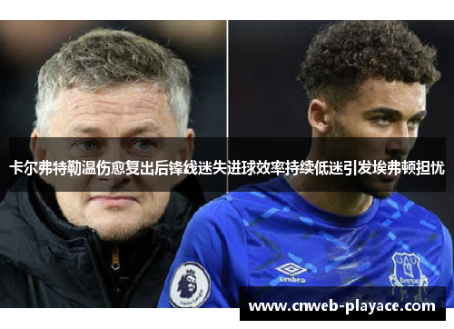 卡尔弗特勒温伤愈复出后锋线迷失进球效率持续低迷引发埃弗顿担忧