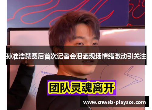 孙准浩禁赛后首次记者会泪洒现场情绪激动引关注