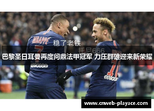 巴黎圣日耳曼再度问鼎法甲冠军 力压群雄迎来新荣耀 巴黎圣日耳曼再度问鼎法甲冠军 力压群雄迎来新荣耀