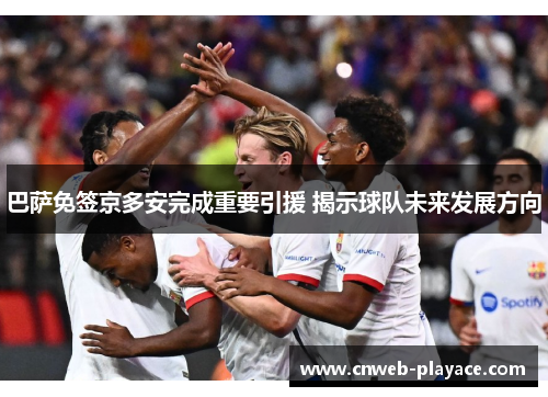 巴萨免签京多安完成重要引援 揭示球队未来发展方向 巴萨免签京多安完成重要引援 揭示球队未来发展方向