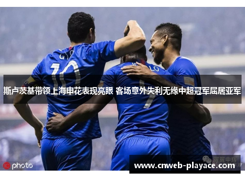 斯卢茨基带领上海申花表现亮眼 客场意外失利无缘中超冠军屈居亚军 斯卢茨基带领上海申花表现亮眼 客场意外失利无缘中超冠军屈居亚军