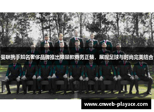 曼联携手知名奢侈品牌推出限量款商务正装,展现足球与时尚完美结合 曼联携手知名奢侈品牌推出限量款商务正装,展现足球与时尚完美结合