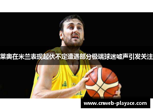 莱奥在米兰表现起伏不定遭遇部分极端球迷嘘声引发关注 莱奥在米兰表现起伏不定遭遇部分极端球迷嘘声引发关注