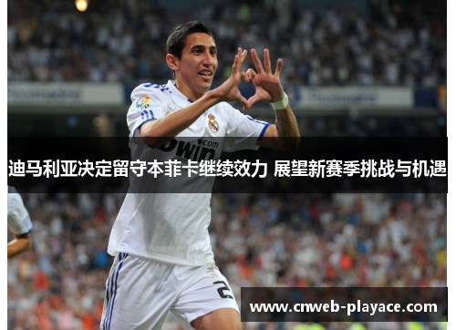 迪马利亚决定留守本菲卡继续效力 展望新赛季挑战与机遇 迪马利亚决定留守本菲卡继续效力 展望新赛季挑战与机遇