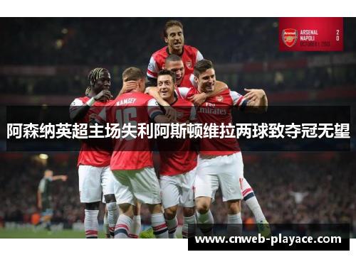 阿森纳英超主场失利阿斯顿维拉两球致夺冠无望 阿森纳英超主场失利阿斯顿维拉两球致夺冠无望