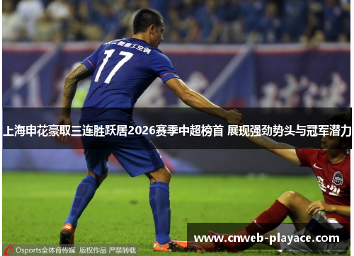 上海申花豪取三连胜跃居2026赛季中超榜首 展现强劲势头与冠军潜力 上海申花豪取三连胜跃居2026赛季中超榜首 展现强劲势头与冠军潜力