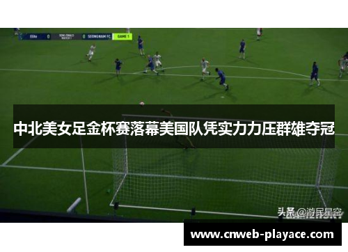 中北美女足金杯赛落幕美国队凭实力力压群雄夺冠 中北美女足金杯赛落幕美国队凭实力力压群雄夺冠