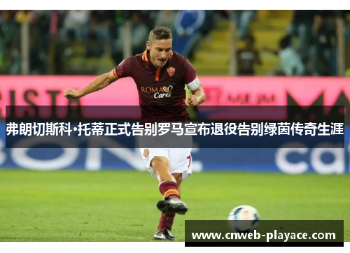 弗朗切斯科·托蒂正式告别罗马宣布退役告别绿茵传奇生涯