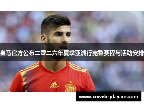 皇马官方公布二零二六年夏季亚洲行完整赛程与活动安排