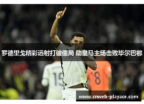 罗德里戈精彩远射打破僵局 助皇马主场击败毕尔巴鄂