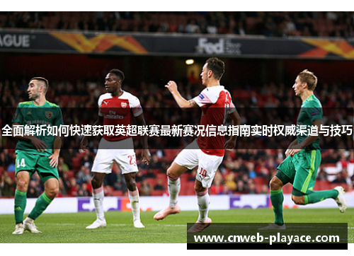 全面解析如何快速获取英超联赛最新赛况信息指南实时权威渠道与技巧 全面解析如何快速获取英超联赛最新赛况信息指南实时权威渠道与技巧