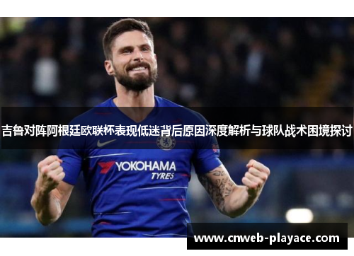 吉鲁对阵阿根廷欧联杯表现低迷背后原因深度解析与球队战术困境探讨 吉鲁对阵阿根廷欧联杯表现低迷背后原因深度解析与球队战术困境探讨