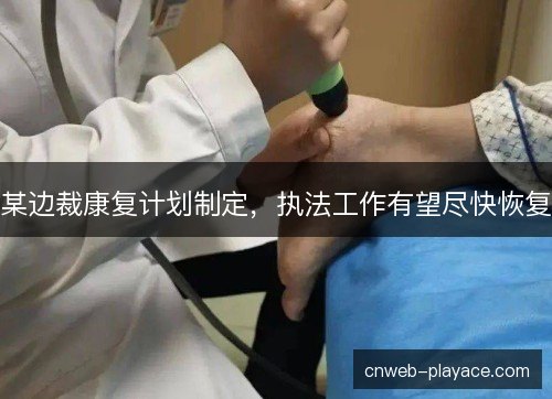 某边裁康复计划制定，执法工作有望尽快恢复