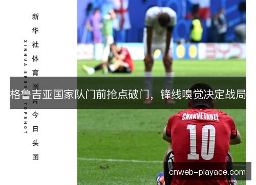格鲁吉亚国家队门前抢点破门，锋线嗅觉决定战局