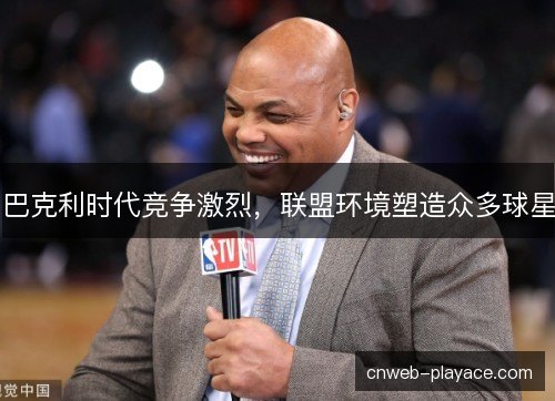 巴克利时代竞争激烈，联盟环境塑造众多球星